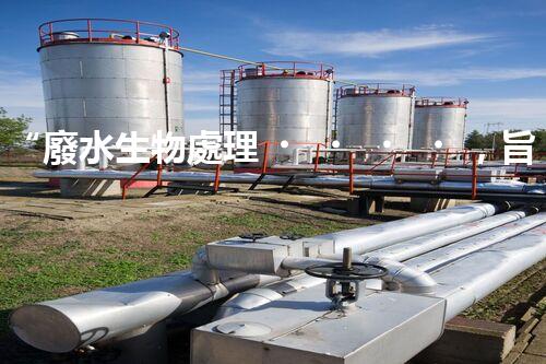 “廢水生物處理，旨在凈化水源，守護碧水藍天”